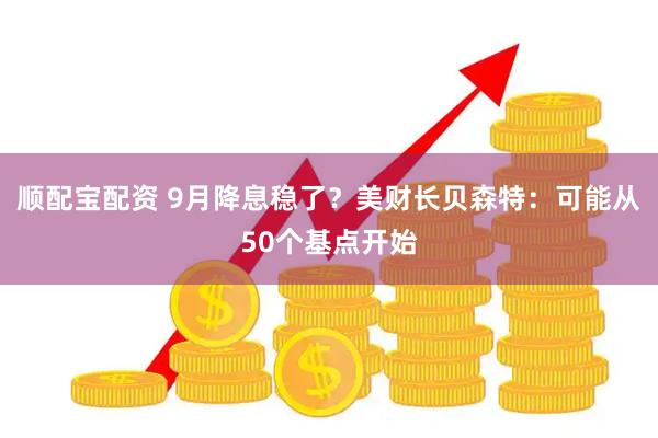 顺配宝配资 9月降息稳了？美财长贝森特：可能从50个基点开始