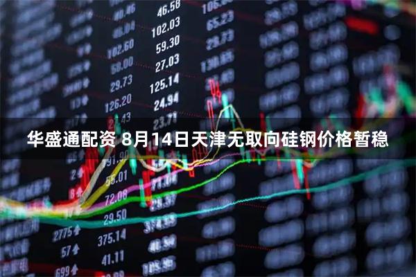 华盛通配资 8月14日天津无取向硅钢价格暂稳