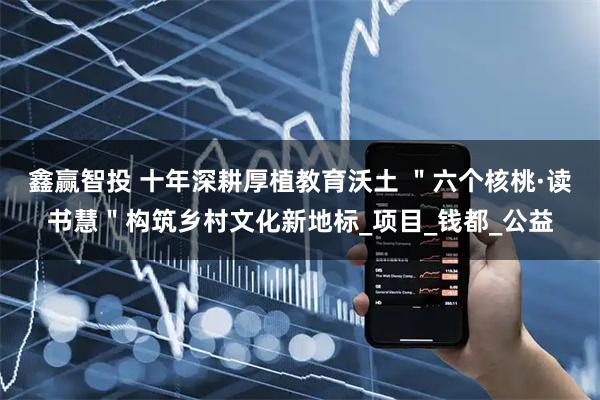 鑫赢智投 十年深耕厚植教育沃土 ＂六个核桃·读书慧＂构筑乡村文化新地标_项目_钱都_公益