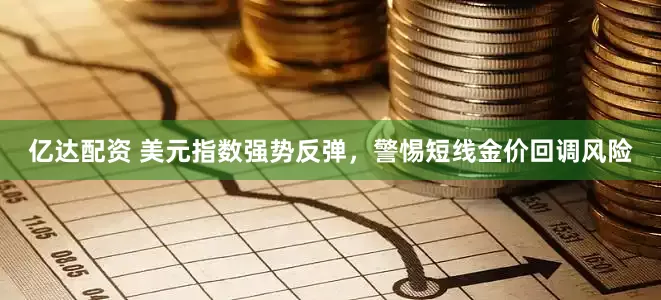 亿达配资 美元指数强势反弹，警惕短线金价回调风险