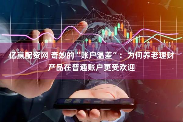 亿赢配资网 奇妙的“账户温差”：为何养老理财产品在普通账户更受欢迎