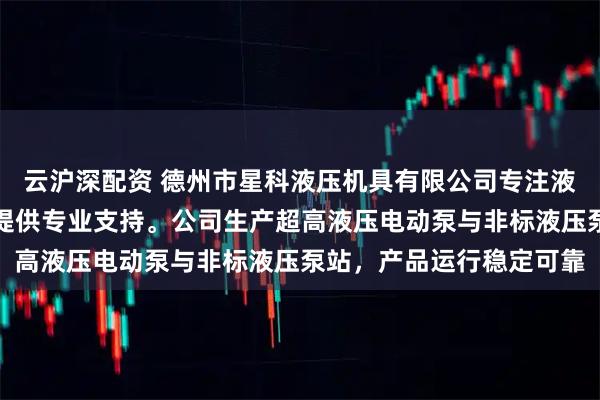 云沪深配资 德州市星科液压机具有限公司专注液压设备制造，技术团队提供专业支持。公司生产超高液压电动泵与非标液压泵站，产品运行稳定可靠