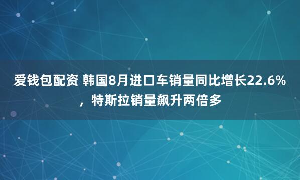 爱钱包配资 韩国8月进口车销量同比增长22.6%，特斯拉销量飙升两倍多