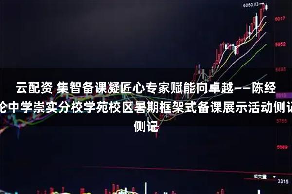 云配资 集智备课凝匠心专家赋能向卓越——陈经纶中学崇实分校学苑校区暑期框架式备课展示活动侧记
