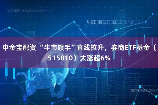 中金宝配资 “牛市旗手”直线拉升，券商ETF基金（515010）大涨超6%