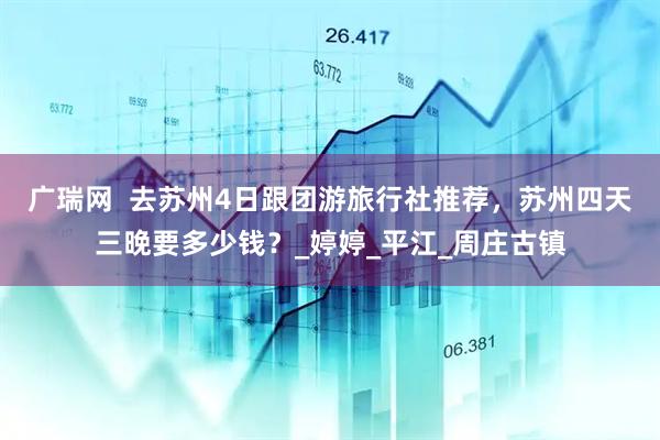 广瑞网  去苏州4日跟团游旅行社推荐，苏州四天三晚要多少钱？_婷婷_平江_周庄古镇