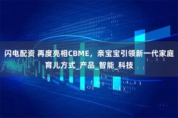 闪电配资 再度亮相CBME，亲宝宝引领新一代家庭育儿方式_产品_智能_科技