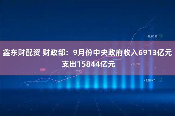 鑫东财配资 财政部：9月份中央政府收入6913亿元 支出15844亿元