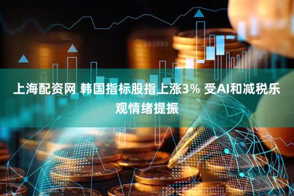 上海配资网 韩国指标股指上涨3% 受AI和减税乐观情绪提振