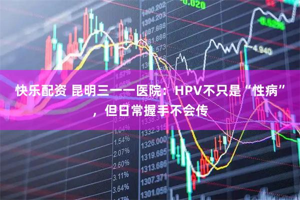 快乐配资 昆明三一一医院:HPV不只是“性病”,但日常握手不会传