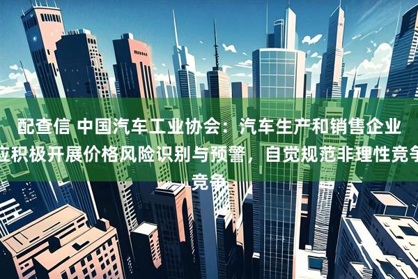 配查信 中国汽车工业协会：汽车生产和销售企业应积极开展价格风险识别与预警，自觉规范非理性竞争