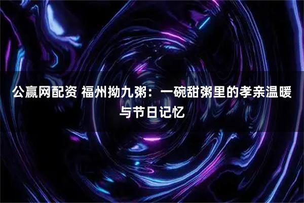 公赢网配资 福州拗九粥：一碗甜粥里的孝亲温暖与节日记忆