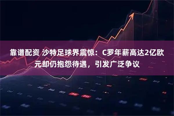 靠谱配资 沙特足球界震惊：C罗年薪高达2亿欧元却仍抱怨待遇，引发广泛争议