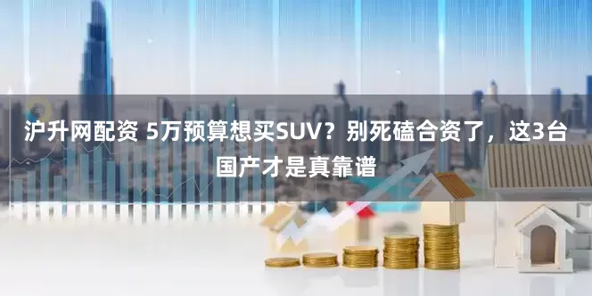沪升网配资 5万预算想买SUV?别死磕合资了,这3台国产才是真靠谱