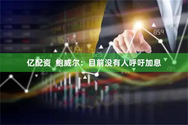 亿配资  鲍威尔：目前没有人呼吁加息
