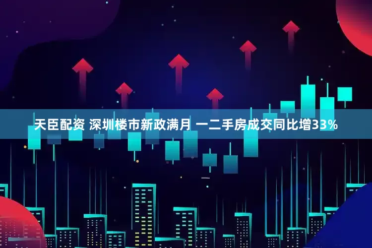 天臣配资 深圳楼市新政满月 一二手房成交同比增33%