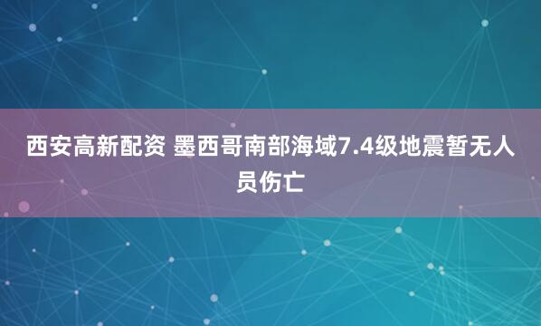 西安高新配资 墨西哥南部海域7.4级地震暂无人员伤亡