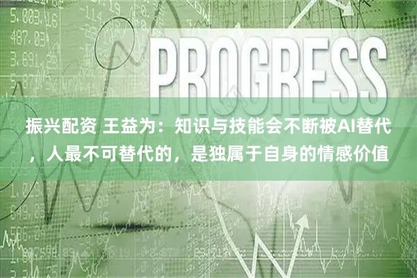 振兴配资 王益为:知识与技能会不断被AI替代,人最不可替代的,是独属于自身的情感价值